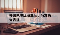 开云体育在线-关于韩国队碾压波兰队，马龙高光表现的信息